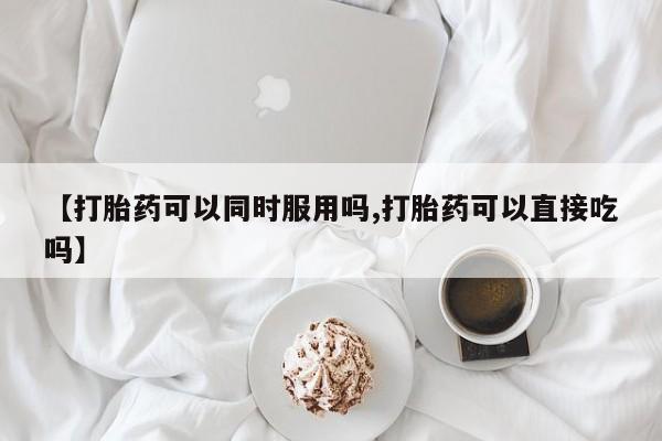 打胎药网上购买【打胎药可以同时服用吗,打胎药可以直接吃吗】