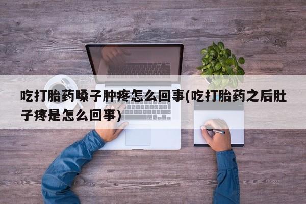 打胎药网上购买吃打胎药嗓子肿疼怎么回事(吃打胎药之后肚子疼是怎么回事)
