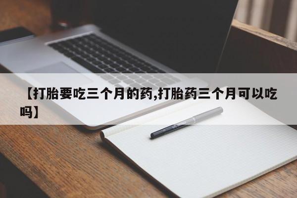 打胎药网上购买【打胎要吃三个月的药,打胎药三个月可以吃吗】