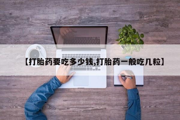 打胎药网上购买【打胎药要吃多少钱,打胎药一般吃几粒】
