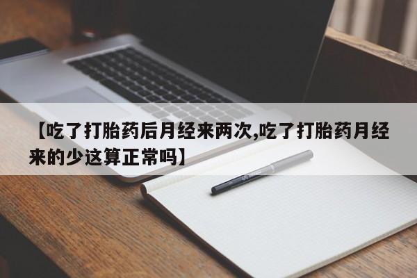 打胎药网上购买【吃了打胎药后月经来两次,吃了打胎药月经来的少这算正常吗】