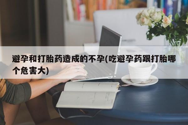打胎药网上购买避孕和打胎药造成的不孕(吃避孕药跟打胎哪个危害大)