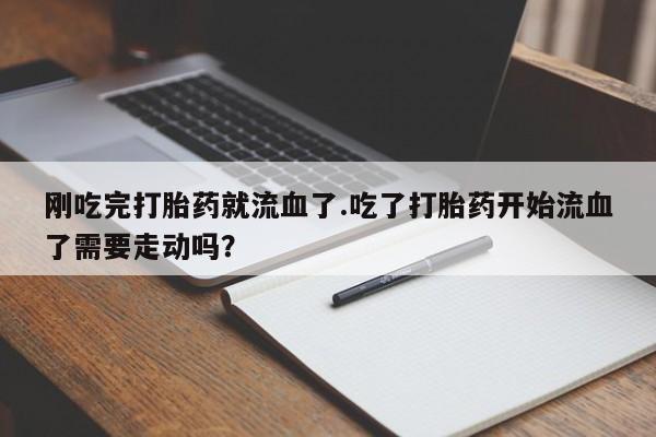 打胎药网上购买刚吃完打胎药就流血了.吃了打胎药开始流血了需要走动吗？