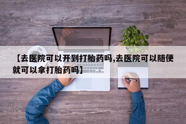 打胎药网上购买【去医院可以开到打胎药吗,去医院可以随便就可以拿打胎药吗】