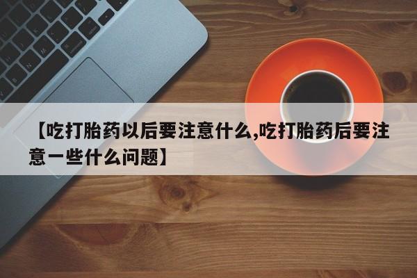 打胎药网上购买【吃打胎药以后要注意什么,吃打胎药后要注意一些什么问题】