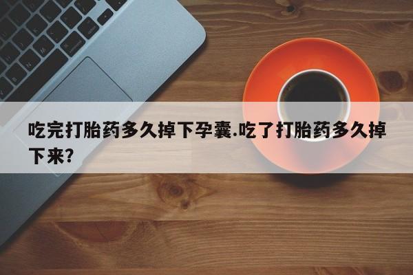 打胎药网上购买吃完打胎药多久掉下孕囊.吃了打胎药多久掉下来？