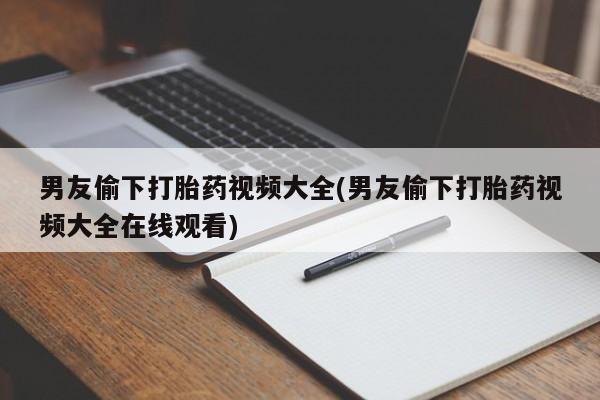打胎药网上购买男友偷下打胎药视频大全(男友偷下打胎药视频大全在线观看)