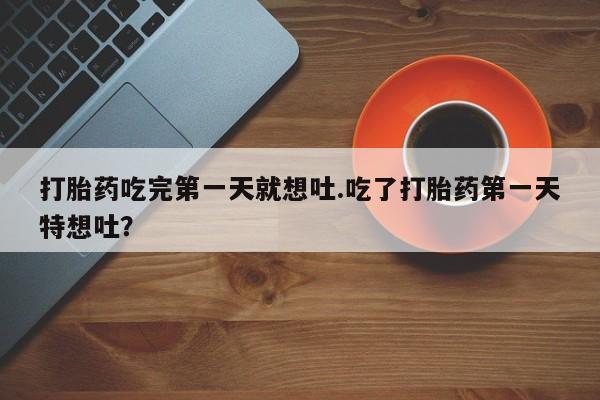 打胎药网上购买打胎药吃完第一天就想吐.吃了打胎药第一天特想吐？