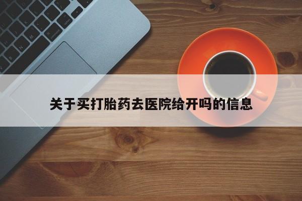 打胎药网上购买关于买打胎药去医院给开吗的信息