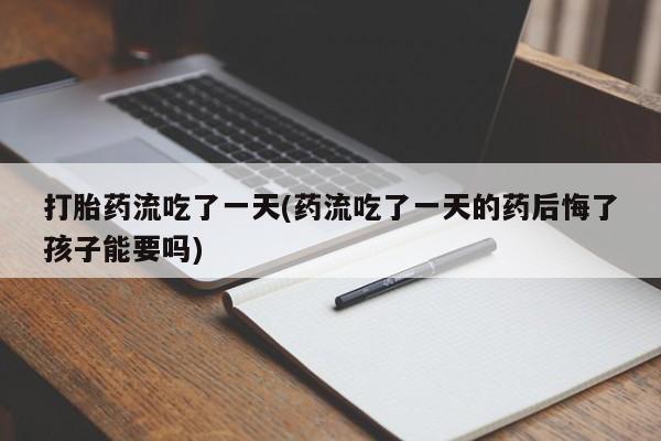 打胎药网上购买打胎药流吃了一天(药流吃了一天的药后悔了孩子能要吗)