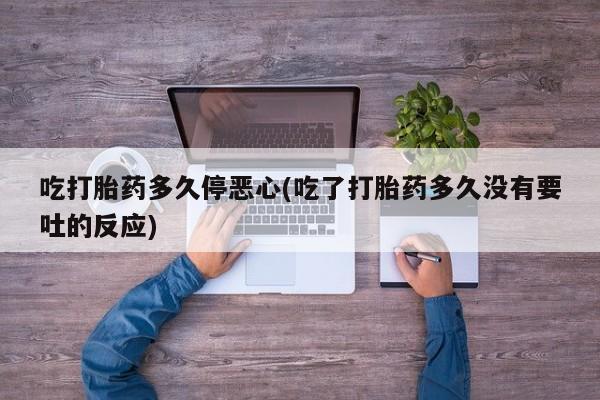 打胎药网上购买吃打胎药多久停恶心(吃了打胎药多久没有要吐的反应)