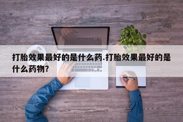 打胎药网上购买打胎效果最好的是什么药.打胎效果最好的是什么药物？