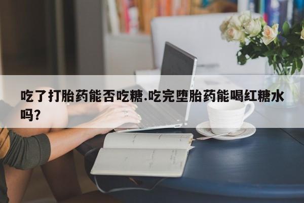 打胎药网上购买吃了打胎药能否吃糖.吃完堕胎药能喝红糖水吗？