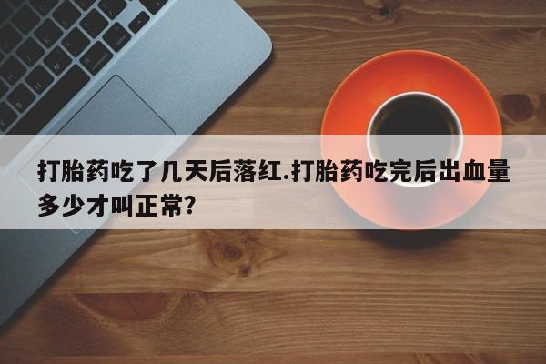 打胎药网上购买打胎药吃了几天后落红.打胎药吃完后出血量多少才叫正常？