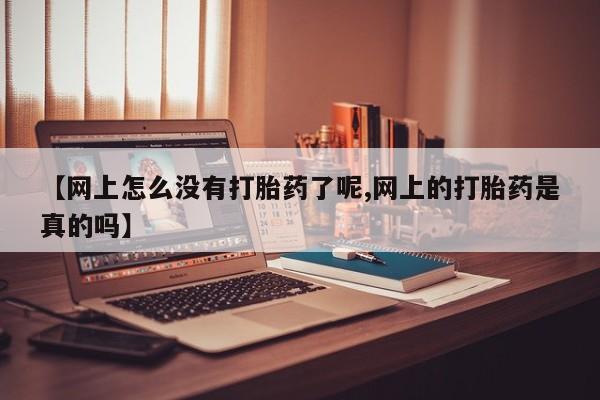 打胎药网上购买【网上怎么没有打胎药了呢,网上的打胎药是真的吗】