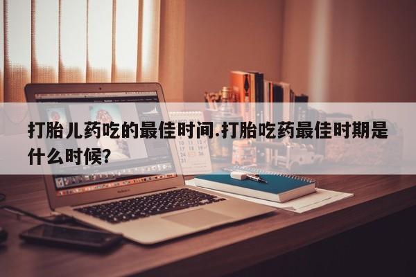 打胎药网上购买打胎儿药吃的最佳时间.打胎吃药最佳时期是什么时候？