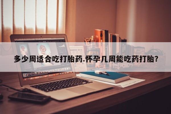 打胎药网上购买多少周适合吃打胎药.怀孕几周能吃药打胎？