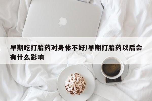 打胎药网上购买早期吃打胎药对身体不好/早期打胎药以后会有什么影响