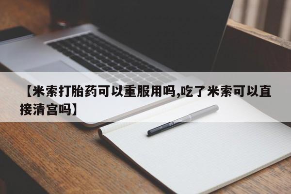 打胎药网上购买【米索打胎药可以重服用吗,吃了米索可以直接清宫吗】