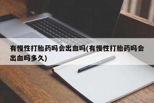 打胎药网上购买有慢性打胎药吗会出血吗(有慢性打胎药吗会出血吗多久)