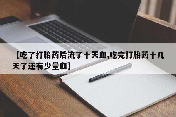 打胎药网上购买【吃了打胎药后流了十天血,吃完打胎药十几天了还有少量血】