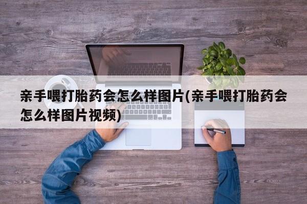 打胎药网上购买亲手喂打胎药会怎么样图片(亲手喂打胎药会怎么样图片视频)