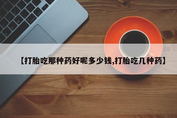 打胎药网上购买【打胎吃那种药好呢多少钱,打胎吃几种药】