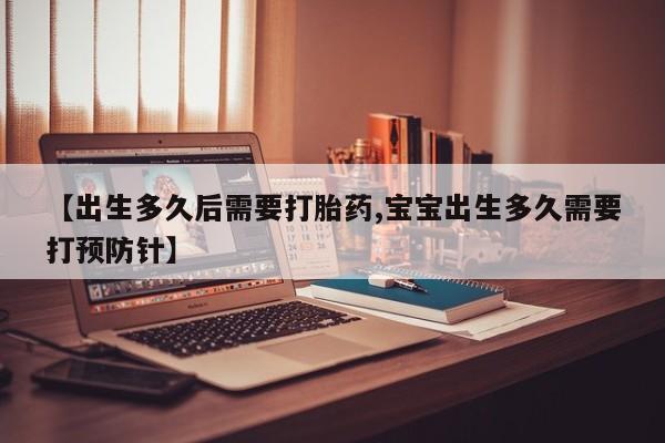 打胎药网上购买【出生多久后需要打胎药,宝宝出生多久需要打预防针】