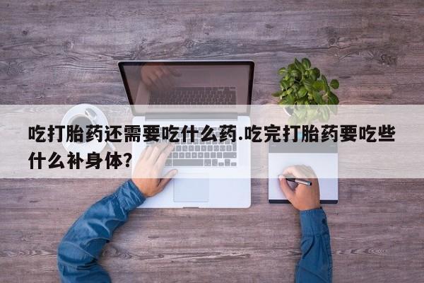 打胎药网上购买吃打胎药还需要吃什么药.吃完打胎药要吃些什么补身体？