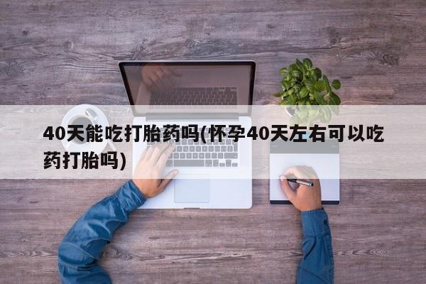 打胎药网上购买40天能吃打胎药吗(怀孕40天左右可以吃药打胎吗)