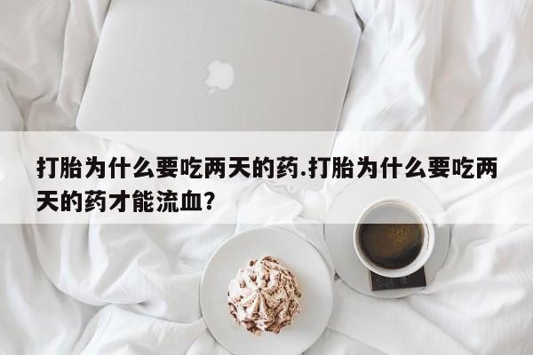打胎药网上购买打胎为什么要吃两天的药.打胎为什么要吃两天的药才能流血？