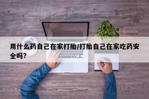打胎药网上购买用什么药自己在家打胎/打胎自己在家吃药安全吗?