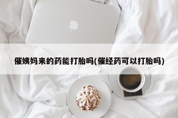 打胎药网上购买催姨妈来的药能打胎吗(催经药可以打胎吗)