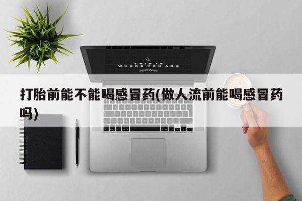 打胎药网上购买打胎前能不能喝感冒药(做人流前能喝感冒药吗)
