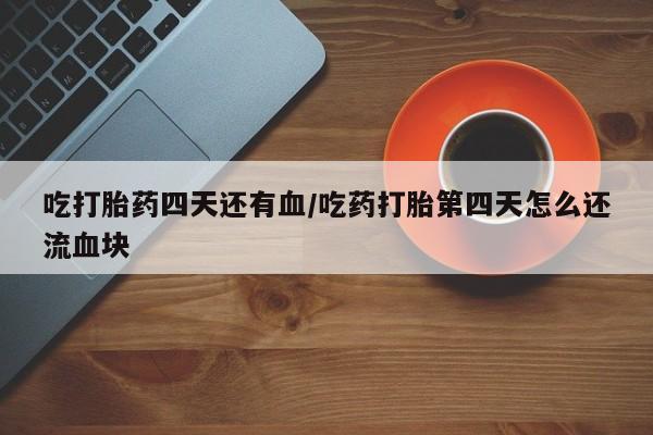 打胎药网上购买吃打胎药四天还有血/吃药打胎第四天怎么还流血块