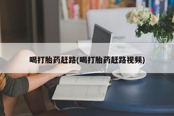 打胎药网上购买喝打胎药赶路(喝打胎药赶路视频)