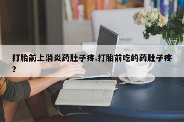 打胎药网上购买打胎前上消炎药肚子疼.打胎前吃的药肚子疼？