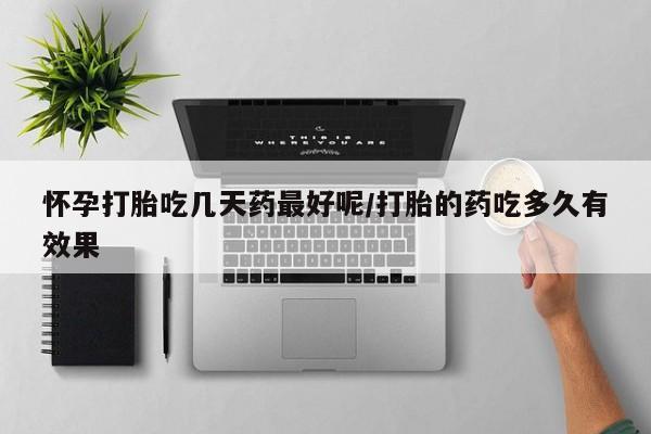 打胎药网上购买怀孕打胎吃几天药最好呢/打胎的药吃多久有效果