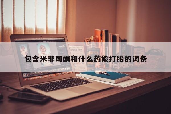 打胎药网上购买包含米非司酮和什么药能打胎的词条