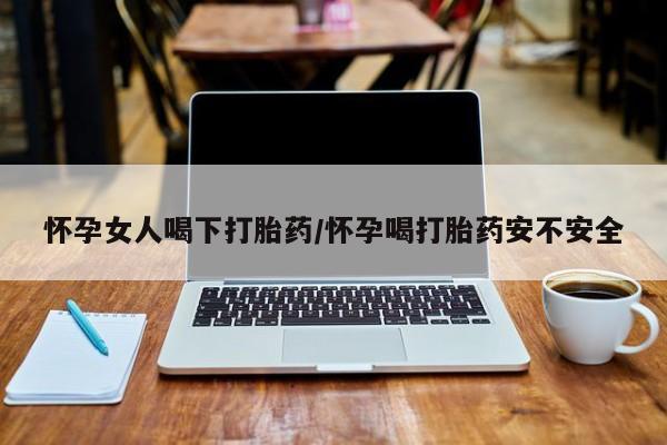 打胎药网上购买怀孕女人喝下打胎药/怀孕喝打胎药安不安全