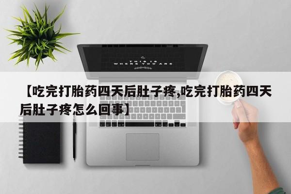 打胎药网上购买【吃完打胎药四天后肚子疼,吃完打胎药四天后肚子疼怎么回事】