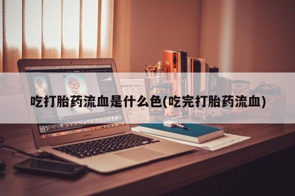 打胎药网上购买吃打胎药流血是什么色(吃完打胎药流血)