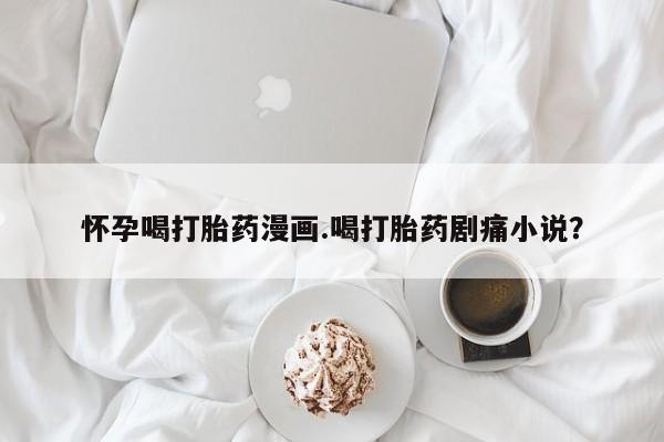 打胎药网上购买怀孕喝打胎药漫画.喝打胎药剧痛小说？