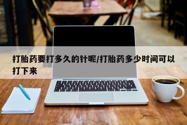 打胎药网上购买打胎药要打多久的针呢/打胎药多少时间可以打下来