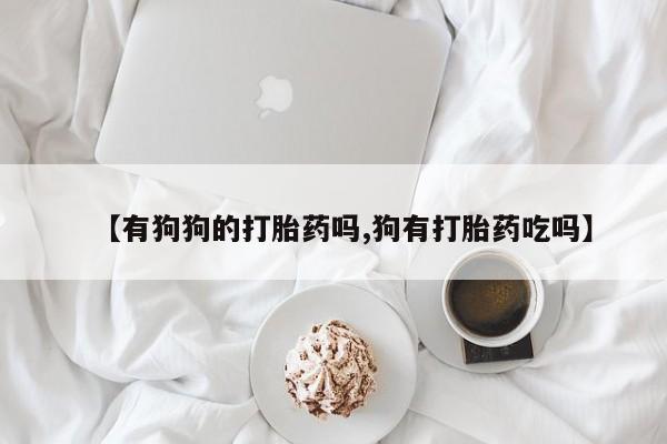打胎药网上购买【有狗狗的打胎药吗,狗有打胎药吃吗】