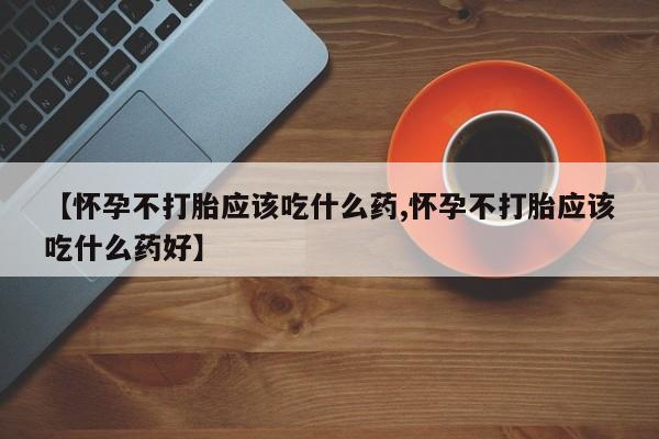 打胎药网上购买【怀孕不打胎应该吃什么药,怀孕不打胎应该吃什么药好】