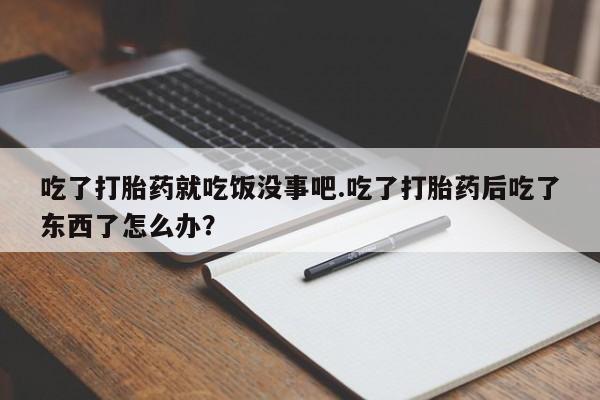 打胎药网上购买吃了打胎药就吃饭没事吧.吃了打胎药后吃了东西了怎么办？