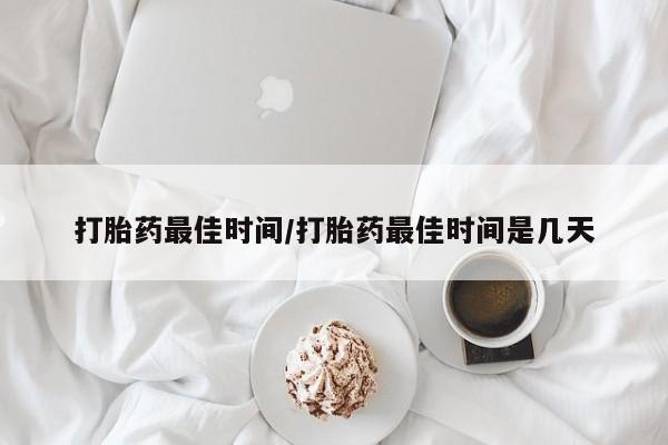 打胎药网上购买打胎药最佳时间/打胎药最佳时间是几天