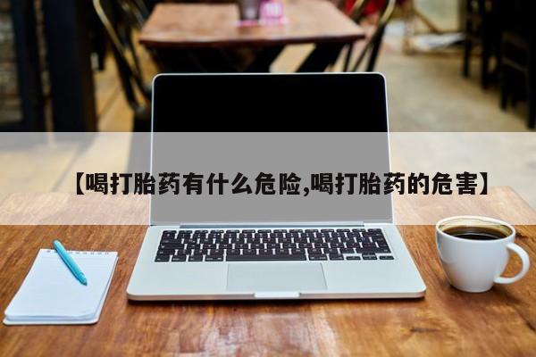 打胎药网上购买【喝打胎药有什么危险,喝打胎药的危害】