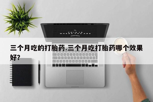 打胎药网上购买三个月吃的打胎药.三个月吃打胎药哪个效果好？
